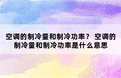 空调的制冷量和制冷功率？ 空调的制冷量和制冷功率是什么意思